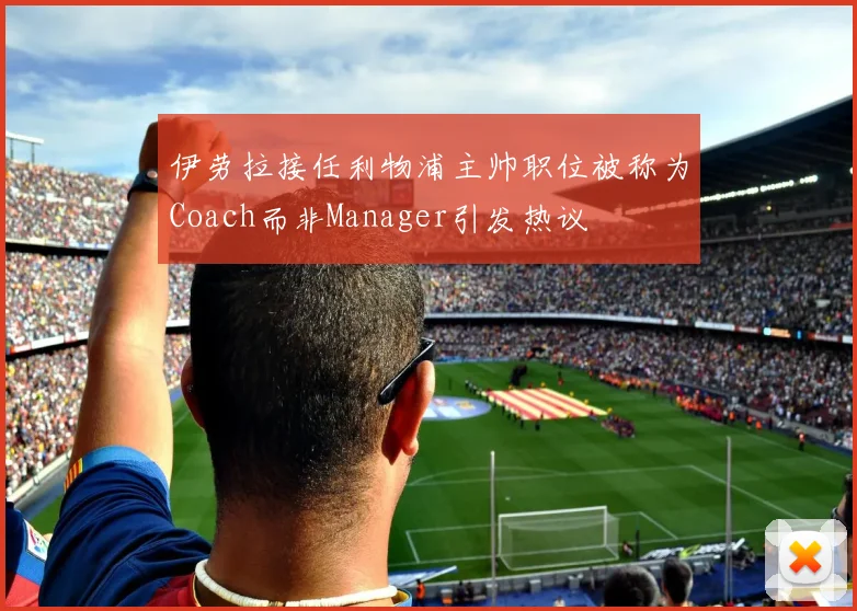 伊劳拉接任利物浦主帅职位被称为Coach而非Manager引发热议