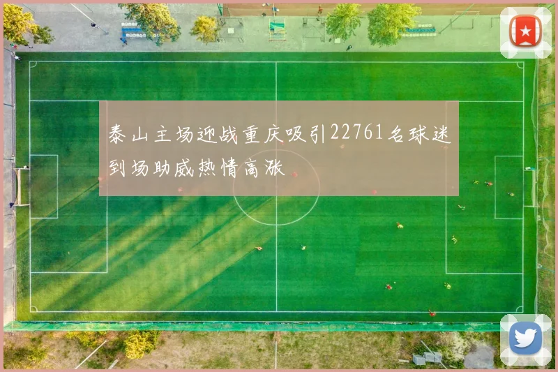 泰山主场迎战重庆吸引22761名球迷到场助威热情高涨