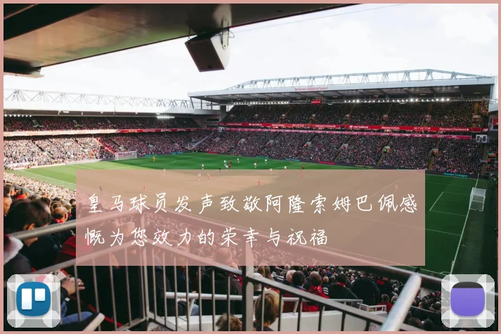 皇马球员发声致敬阿隆索姆巴佩感慨为您效力的荣幸与祝福