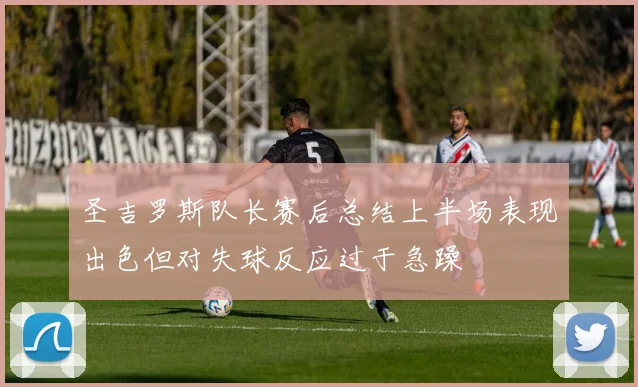 圣吉罗斯队长赛后总结上半场表现出色但对失球反应过于急躁