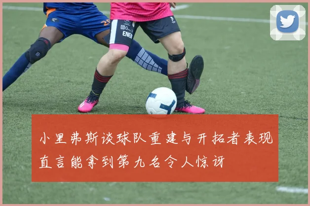 小里弗斯谈球队重建与开拓者表现直言能拿到第九名令人惊讶