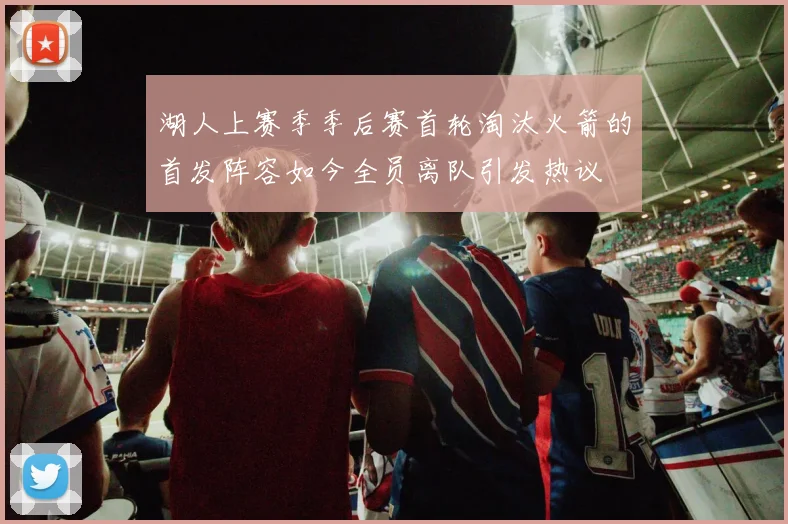 湖人上赛季季后赛首轮淘汰火箭的首发阵容如今全员离队引发热议