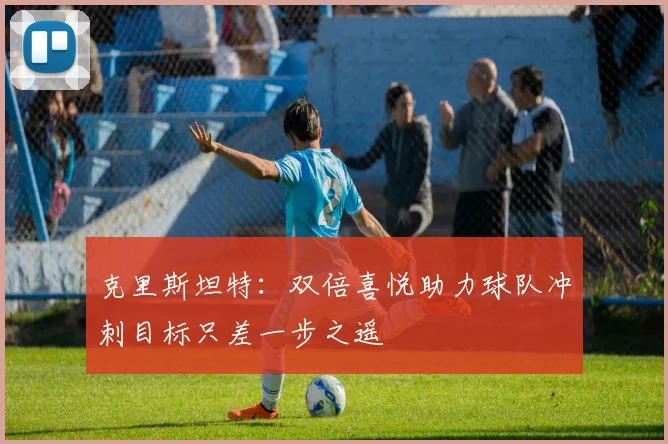 克里斯坦特：双倍喜悦助力球队冲刺目标只差一步之遥