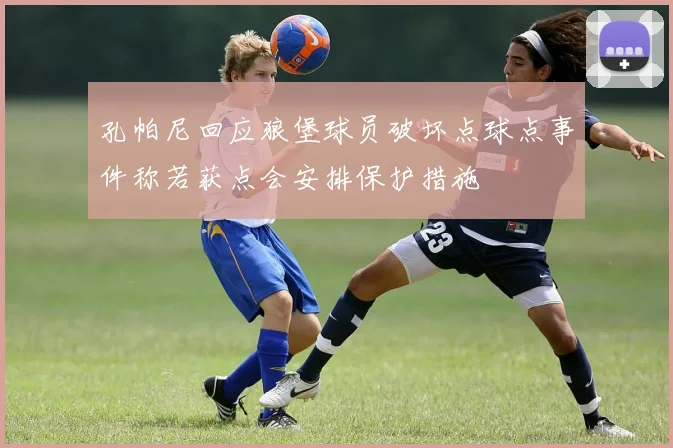 孔帕尼回应狼堡球员破坏点球点事件称若获点会安排保护措施