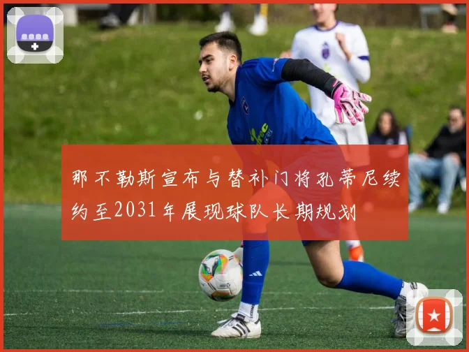 那不勒斯宣布与替补门将孔蒂尼续约至2031年展现球队长期规划