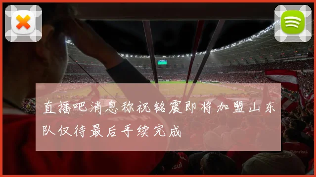 直播吧消息称祝铭震即将加盟山东队仅待最后手续完成