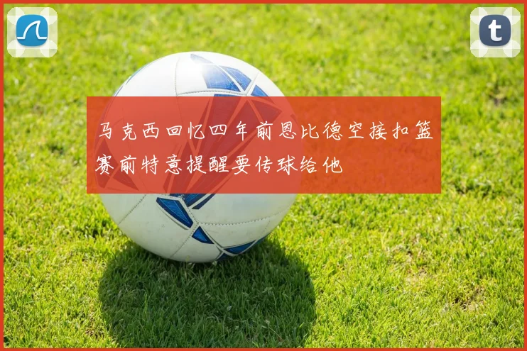马克西回忆四年前恩比德空接扣篮赛前特意提醒要传球给他
