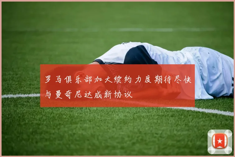罗马俱乐部加大续约力度期待尽快与曼奇尼达成新协议