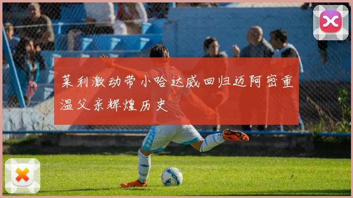莱利激动带小哈达威回归迈阿密重温父亲辉煌历史