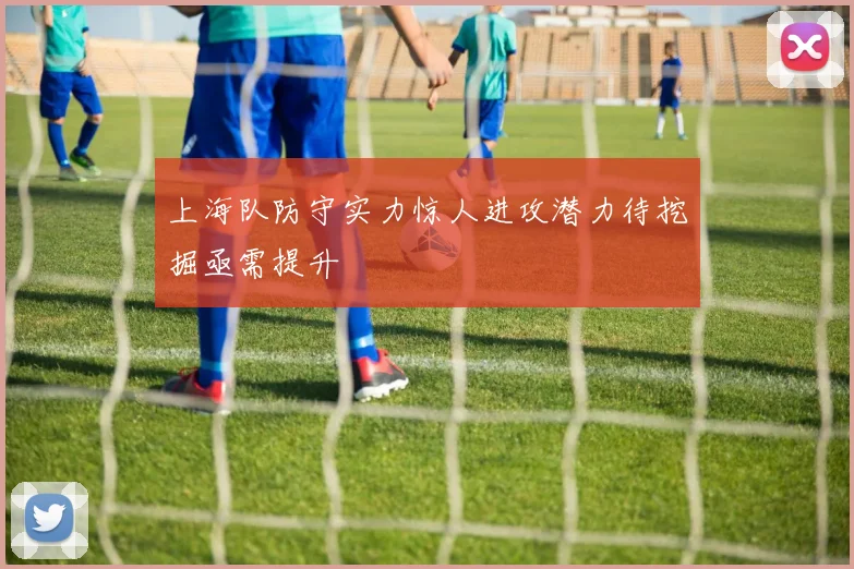 上海队防守实力惊人进攻潜力待挖掘亟需提升
