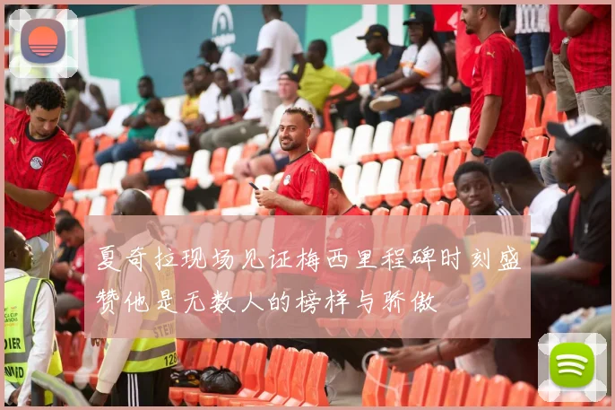 夏奇拉现场见证梅西里程碑时刻盛赞他是无数人的榜样与骄傲