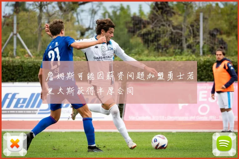 詹姆斯可能因薪资问题加盟勇士若里夫斯获得丰厚合同