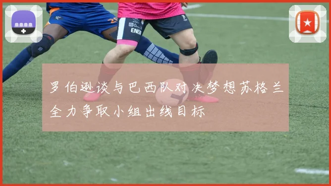 罗伯逊谈与巴西队对决梦想苏格兰全力争取小组出线目标