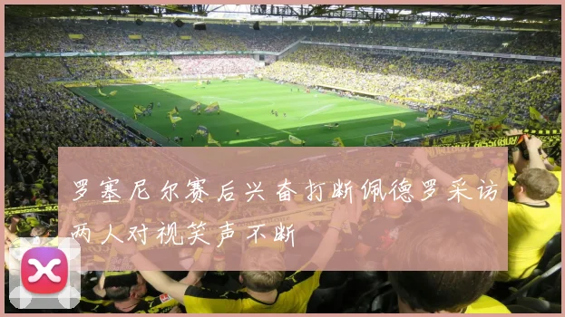 罗塞尼尔赛后兴奋打断佩德罗采访两人对视笑声不断