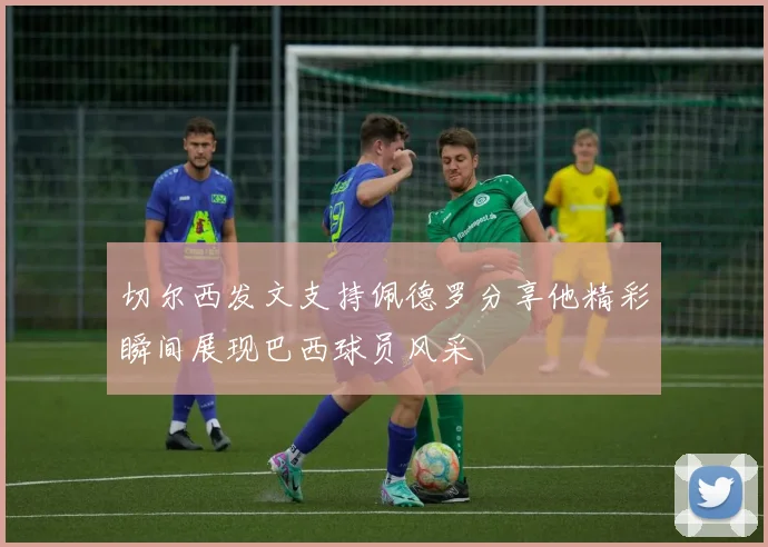 切尔西发文支持佩德罗分享他精彩瞬间展现巴西球员风采