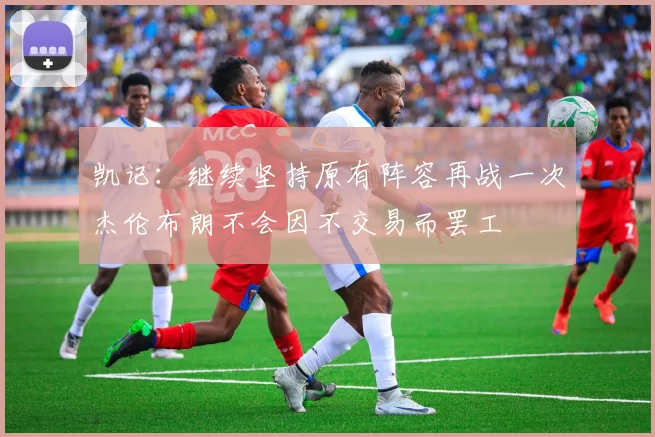 凯记：继续坚持原有阵容再战一次杰伦布朗不会因不交易而罢工