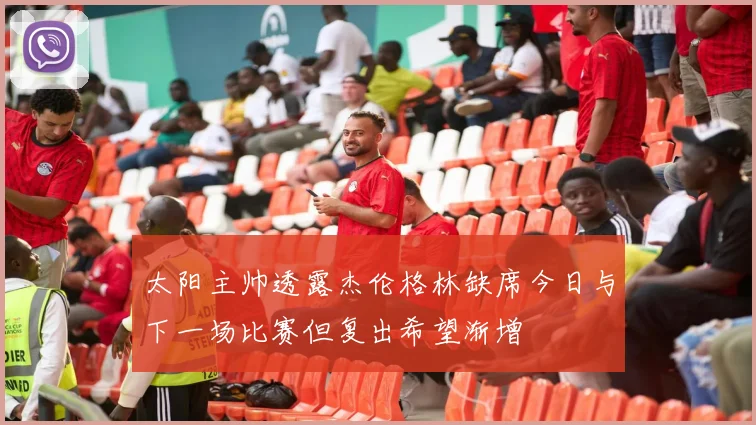 太阳主帅透露杰伦格林缺席今日与下一场比赛但复出希望渐增