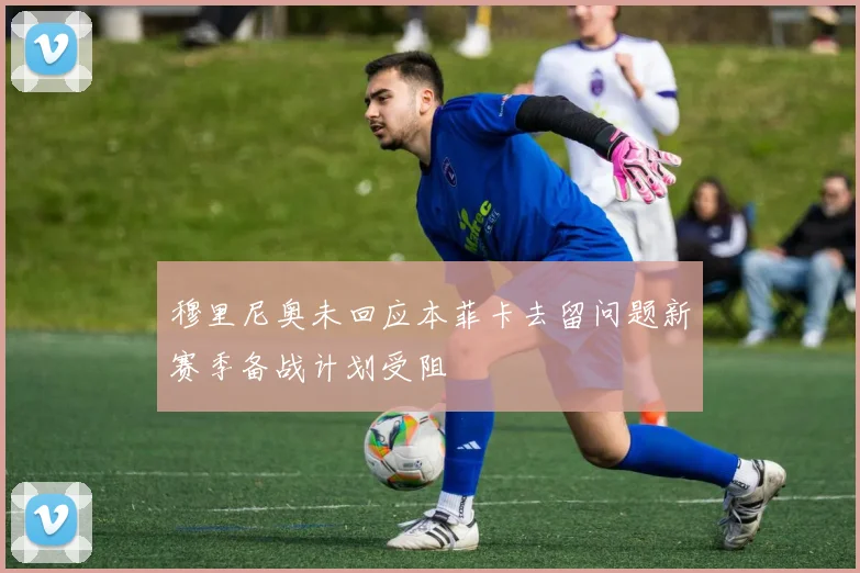 穆里尼奥未回应本菲卡去留问题新赛季备战计划受阻