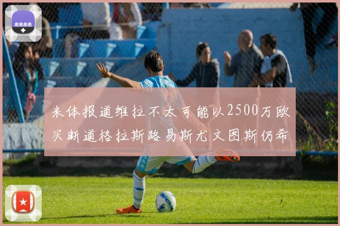 米体报道维拉不太可能以2500万欧买断道格拉斯路易斯尤文图斯仍希望出售他