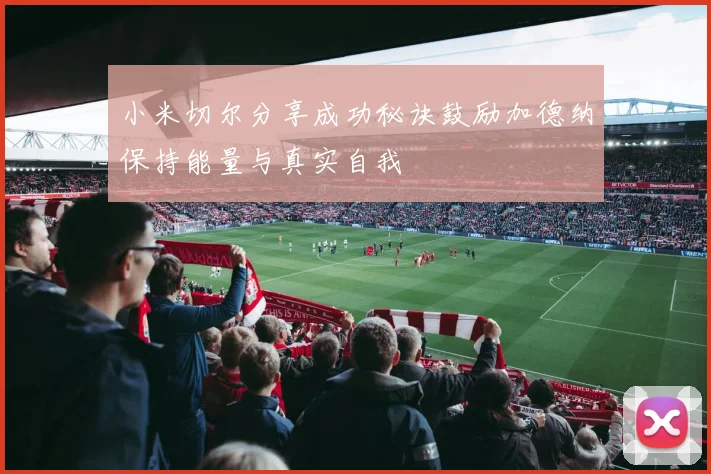小米切尔分享成功秘诀鼓励加德纳保持能量与真实自我