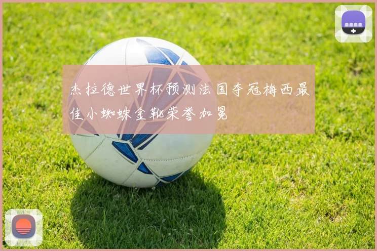 杰拉德世界杯预测法国夺冠梅西最佳小蜘蛛金靴荣誉加冕