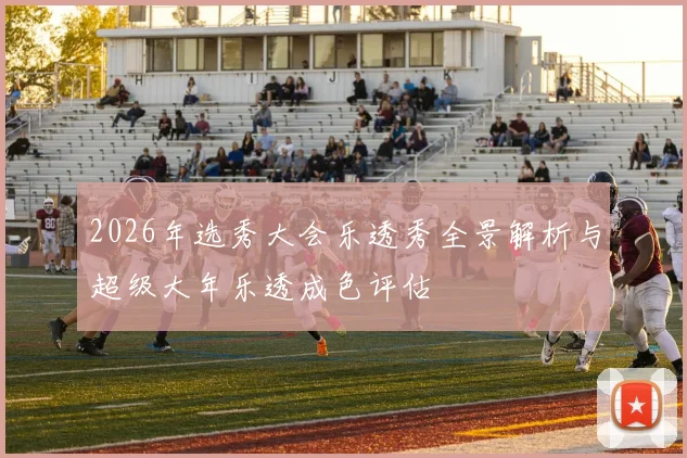 2026年选秀大会乐透秀全景解析与超级大年乐透成色评估