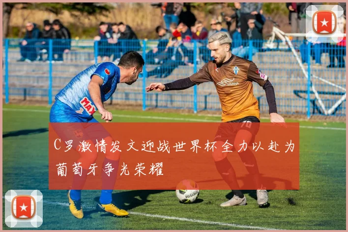 C罗激情发文迎战世界杯全力以赴为葡萄牙争光荣耀