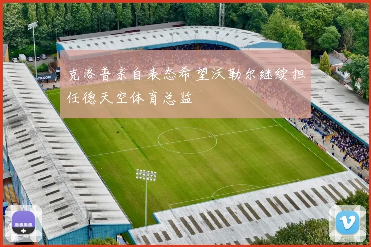 克洛普亲自表态希望沃勒尔继续担任德天空体育总监