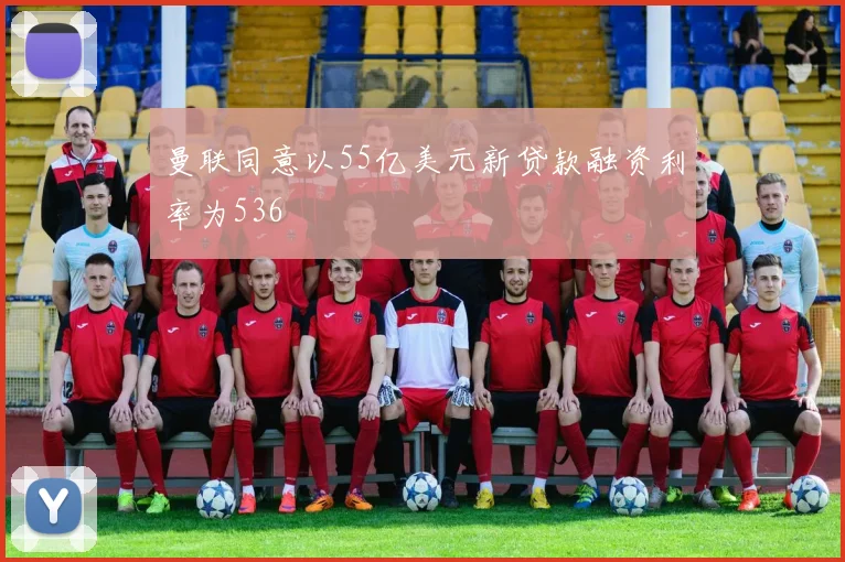 曼联同意以55亿美元新贷款融资利率为536
