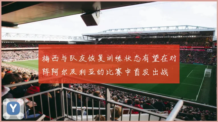 梅西与队友恢复训练状态有望在对阵阿尔及利亚的比赛中首发出战