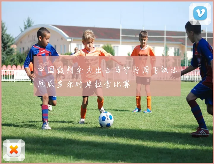中国裁判全力出击马宁与周飞执法厄瓜多尔对库拉索比赛