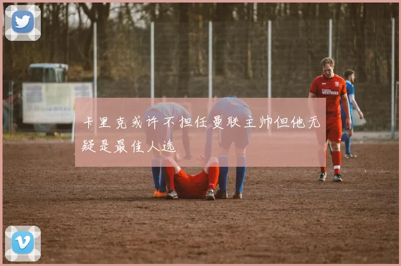 卡里克或许不担任曼联主帅但他无疑是最佳人选