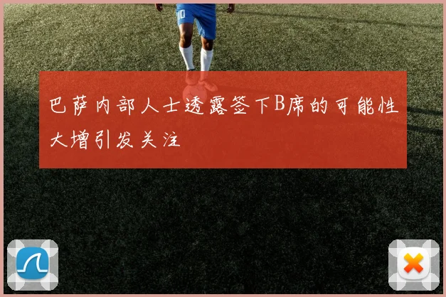 巴萨内部人士透露签下B席的可能性大增引发关注