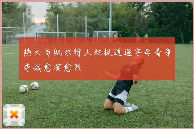 热火与凯尔特人积极追逐字母哥争夺战愈演愈烈