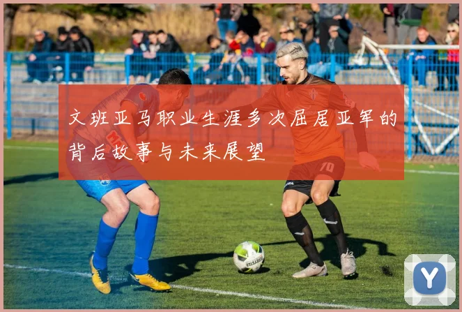 文班亚马职业生涯多次屈居亚军的背后故事与未来展望