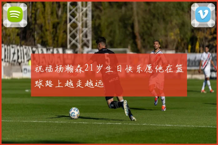 祝福杨瀚森21岁生日快乐愿他在篮球路上越走越远