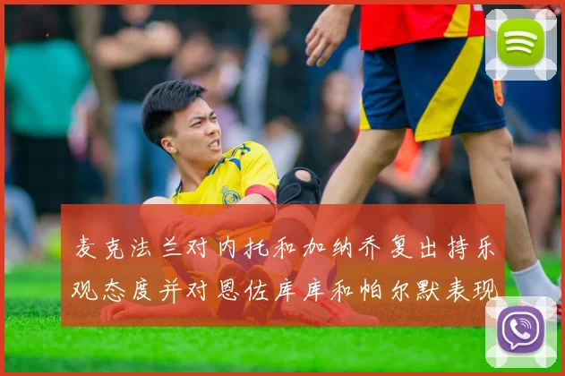 麦克法兰对内托和加纳乔复出持乐观态度并对恩佐库库和帕尔默表现表示满意